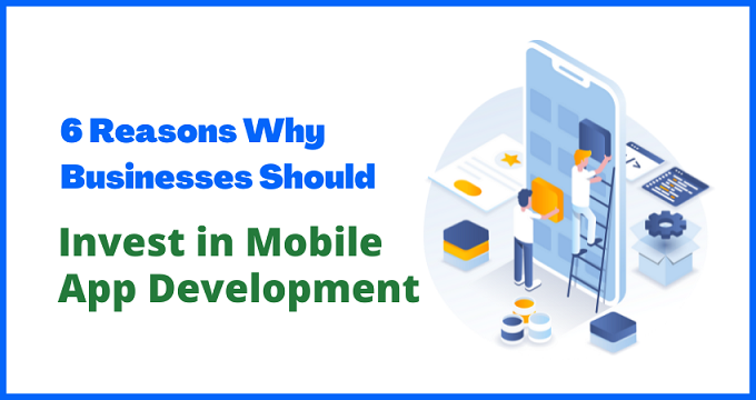 Reasons Why Business Should Invest In Mobile App Development